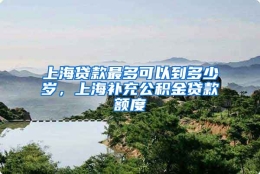 上海贷款最多可以到多少岁，上海补充公积金贷款额度