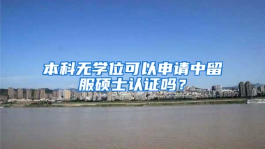 本科无学位可以申请中留服硕士认证吗？