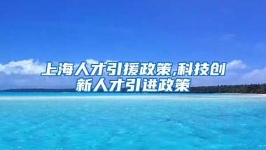 上海人才引援政策,科技创新人才引进政策