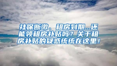 社保断缴、租房到期...还能领租房补贴吗？关于租房补贴的疑惑统统在这里！