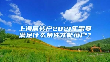 上海居转户2021年需要满足什么条件才能落户？