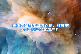 在深圳如何用微信办理、续签港澳通行证含非深户？