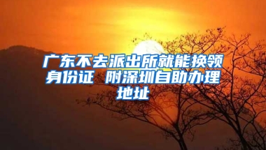 广东不去派出所就能换领身份证 附深圳自助办理地址