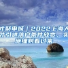 才聚申城｜2022上海人才引进落户条件放宽，实施细则看过来