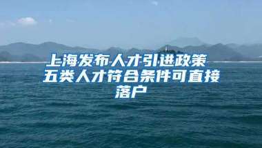 上海发布人才引进政策 五类人才符合条件可直接落户