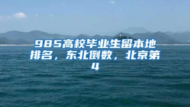 985高校毕业生留本地排名，东北倒数，北京第4