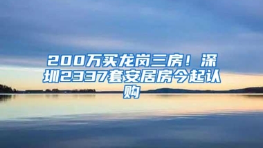 200万买龙岗三房！深圳2337套安居房今起认购