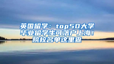 英国留学：top50大学毕业留学生可落户上海！院校名单这里查