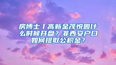 房博士丨高新金茂悦园什么时候开盘？非西安户口如何提取公积金？