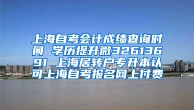 上海自考会计成绩查询时间 学历提升微32613691 上海居转户专升本认可上海自考报名网上付费