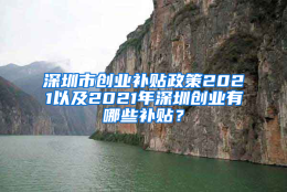 深圳市创业补贴政策2021以及2021年深圳创业有哪些补贴？