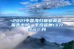 2021中国海归就业调查报告出炉：平均薪酬13719元／月