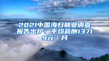 2021中国海归就业调查报告出炉：平均薪酬13719元／月