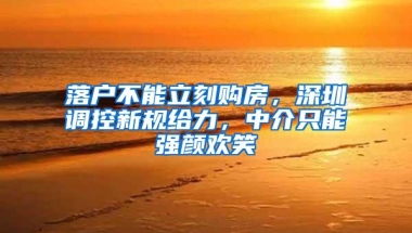 落户不能立刻购房，深圳调控新规给力，中介只能强颜欢笑