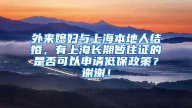 外来媳妇与上海本地人结婚，有上海长期暂住证的是否可以申请低保政策？谢谢！