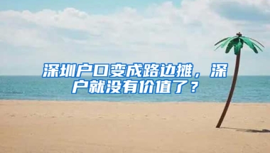 深圳户口变成路边摊，深户就没有价值了？