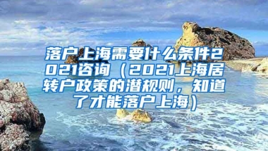 落户上海需要什么条件2021咨询（2021上海居转户政策的潜规则，知道了才能落户上海）