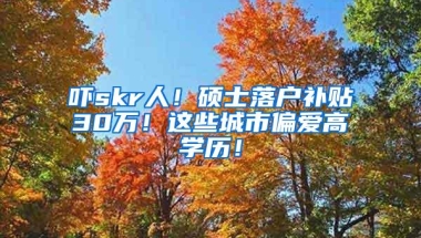 吓skr人！硕士落户补贴30万！这些城市偏爱高学历！