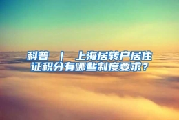 科普 ｜ 上海居转户居住证积分有哪些制度要求？