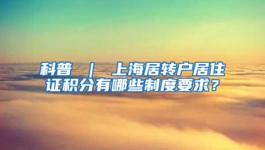 科普 ｜ 上海居转户居住证积分有哪些制度要求？