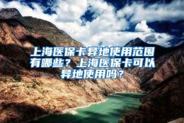 上海医保卡异地使用范围有哪些？上海医保卡可以异地使用吗？