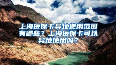 上海医保卡异地使用范围有哪些？上海医保卡可以异地使用吗？