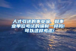 人才引进的事业编, 和事业单位考试的编制一样吗! 可以这样考虑!