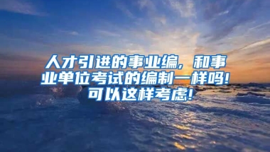 人才引进的事业编, 和事业单位考试的编制一样吗! 可以这样考虑!