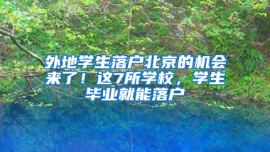 外地学生落户北京的机会来了！这7所学校，学生毕业就能落户