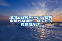 深圳公租房&安居房申请攻略速点！你关心的问题都在这！