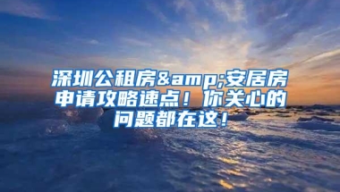 深圳公租房&安居房申请攻略速点！你关心的问题都在这！