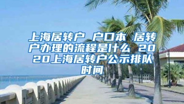 上海居转户 户口本 居转户办理的流程是什么 2020上海居转户公示排队时间