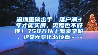 深圳重磅出手：落户满3年才能买房，离婚也不好使！750万以上缴豪宅税，这9大变化必须看……