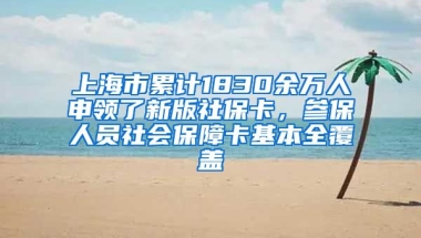 上海市累计1830余万人申领了新版社保卡，参保人员社会保障卡基本全覆盖