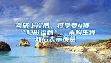 考研上岸后，将享受4项“隐形福利”，本科生得知后表示羡慕