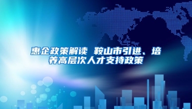 惠企政策解读 鞍山市引进、培养高层次人才支持政策