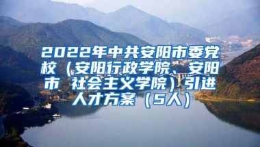 2022年中共安阳市委党校（安阳行政学院、安阳市 社会主义学院）引进人才方案（5人）