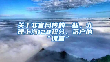 关于非官网传的一些，办理上海120积分、落户的“谎言”