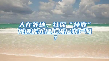 人在外地，社保“挂靠”代缴能办理上海居转户吗？