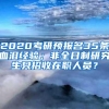 2020考研预报名35条血泪经验；非全日制研究生只招收在职人员？