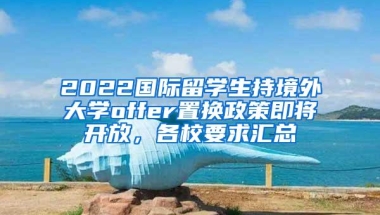 2022国际留学生持境外大学offer置换政策即将开放，各校要求汇总