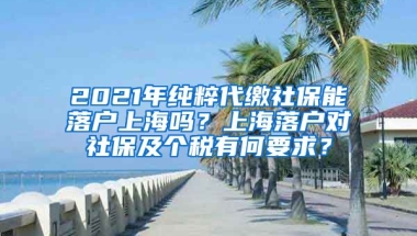 2021年纯粹代缴社保能落户上海吗？上海落户对社保及个税有何要求？