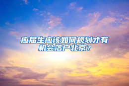 应届生应该如何规划才有机会落户北京？