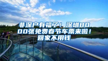 非深户有福了！深圳8000张免费春节车票来啦！回家不用钱