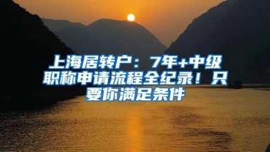 上海居转户：7年+中级职称申请流程全纪录！只要你满足条件