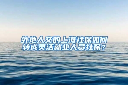 外地人交的上海社保如何转成灵活就业人员社保？