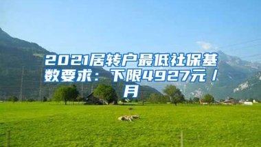 2021居转户最低社保基数要求：下限4927元／月