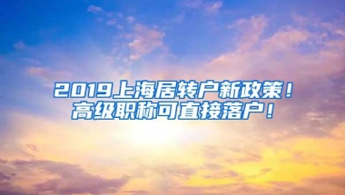 2019上海居转户新政策！高级职称可直接落户！