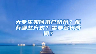 大专生如何落户杭州？都有哪些方式？需要多长时间？