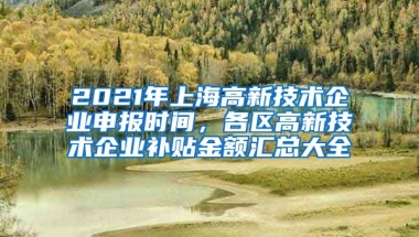 2021年上海高新技术企业申报时间，各区高新技术企业补贴金额汇总大全